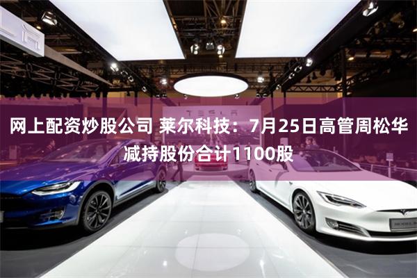 网上配资炒股公司 莱尔科技：7月25日高管周松华减持股份合计1100股