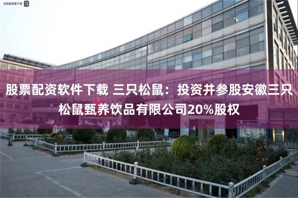 股票配资软件下载 三只松鼠：投资并参股安徽三只松鼠甄养饮品有限公司20%股权