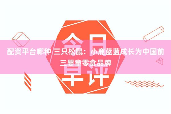 配资平台哪种 三只松鼠：小鹿蓝蓝成长为中国前三婴童零食品牌