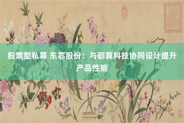股票型私募 东芯股份：与砺算科技协同设计提升产品性能