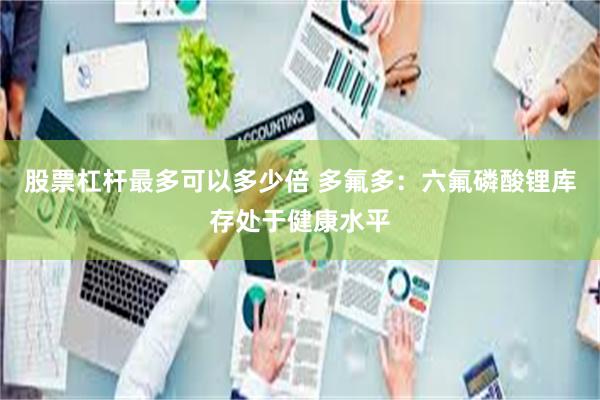 股票杠杆最多可以多少倍 多氟多：六氟磷酸锂库存处于健康水平