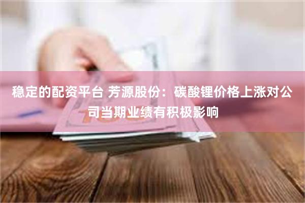 稳定的配资平台 芳源股份：碳酸锂价格上涨对公司当期业绩有积极影响