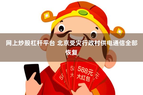 网上炒股杠杆平台 北京受灾行政村供电通信全部恢复