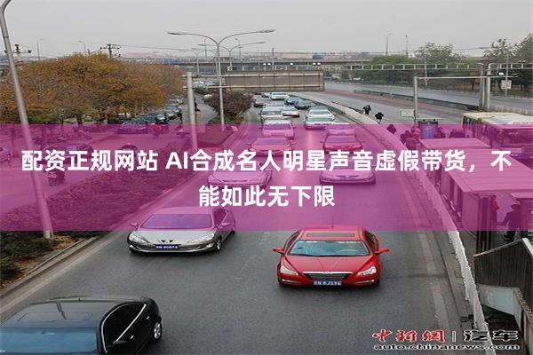 配资正规网站 AI合成名人明星声音虚假带货，不能如此无下限