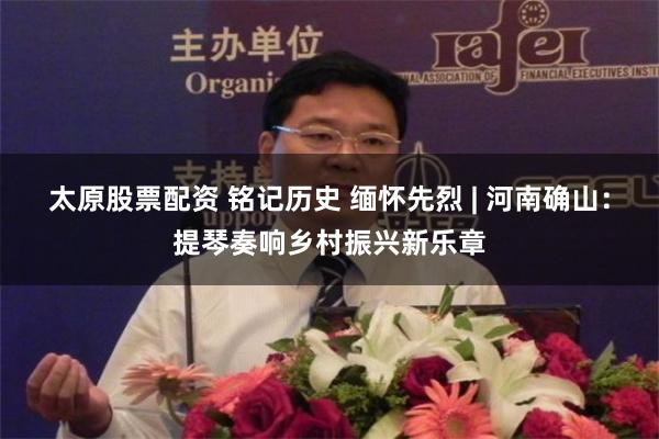 太原股票配资 铭记历史 缅怀先烈 | 河南确山：提琴奏响乡村振兴新乐章