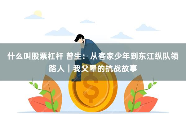 什么叫股票杠杆 曾生：从客家少年到东江纵队领路人｜我父辈的抗战故事