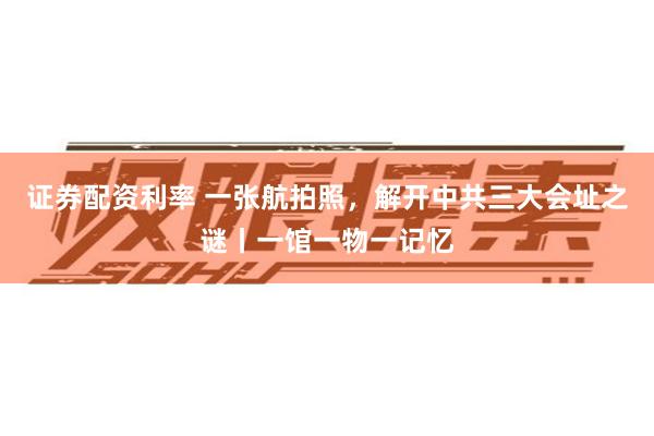 证券配资利率 一张航拍照，解开中共三大会址之谜丨一馆一物一记忆