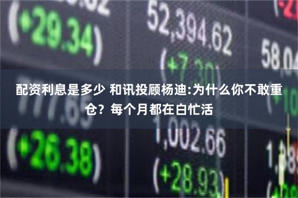 配资利息是多少 和讯投顾杨迪:为什么你不敢重仓？每个月都在白忙活