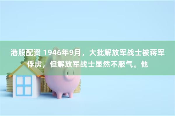 港股配资 1946年9月,大批解放军战士被蒋军俘虏,但解放军战士显然不服气。他