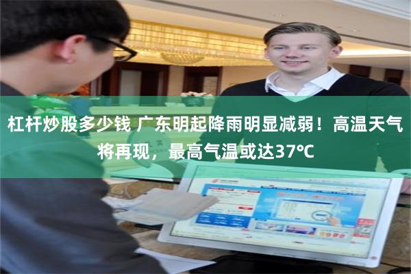 杠杆炒股多少钱 广东明起降雨明显减弱！高温天气将再现，最高气温或达37℃