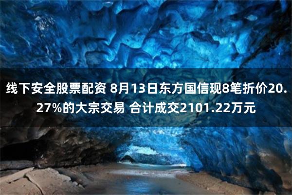 线下安全股票配资 8月13日东方国信现8笔折价20.27%的大宗交易 合计成交2101.22万元