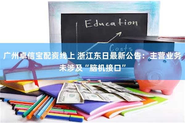 广州卓信宝配资线上 浙江东日最新公告：主营业务未涉及“脑机接口”