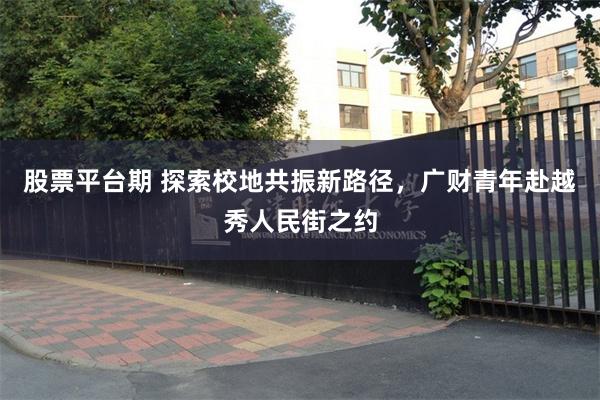 股票平台期 探索校地共振新路径，广财青年赴越秀人民街之约