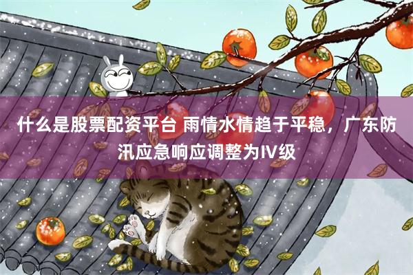 什么是股票配资平台 雨情水情趋于平稳，广东防汛应急响应调整为Ⅳ级