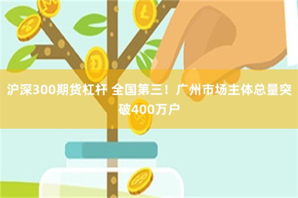 沪深300期货杠杆 全国第三!广州市场主体总量突破400万户