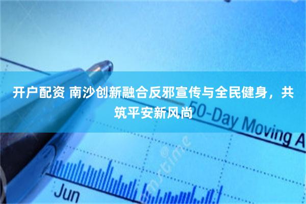 开户配资 南沙创新融合反邪宣传与全民健身，共筑平安新风尚
