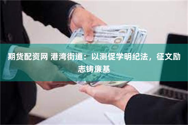 期货配资网 港湾街道：以测促学明纪法，征文励志铸廉基