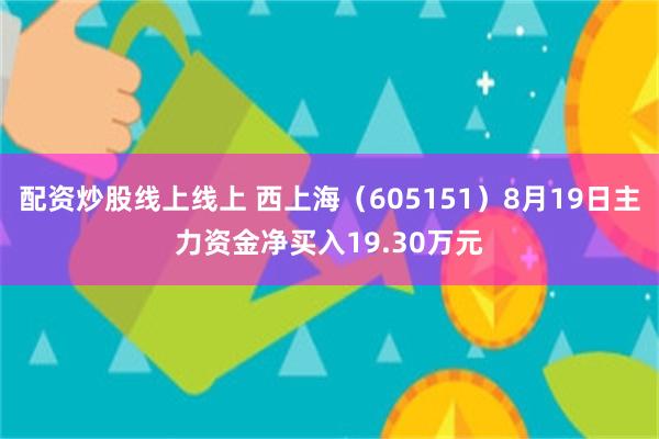 配资炒股线上线上 西上海（605151）8月19日主力资金净买入19.30万元