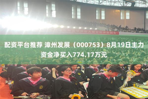 配资平台推荐 漳州发展（000753）8月19日主力资金净买入774.17万元