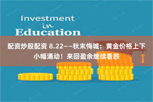 配资炒股配资 8.22——秋末悔城：黄金价格上下小幅涌动！来回盈余继续看跌