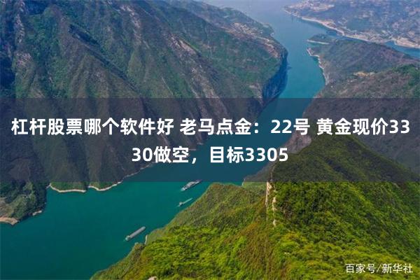 杠杆股票哪个软件好 老马点金：22号 黄金现价3330做空，目标3305