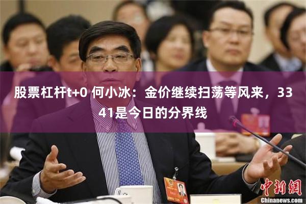 股票杠杆t+0 何小冰：金价继续扫荡等风来，3341是今日的分界线