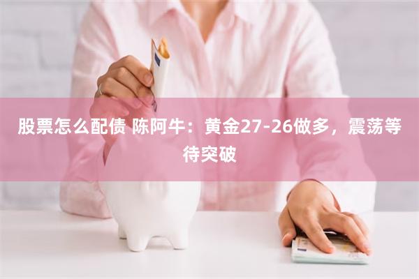 股票怎么配债 陈阿牛：黄金27-26做多，震荡等待突破
