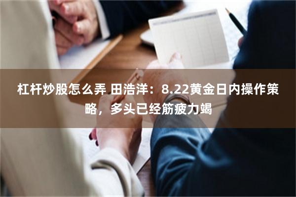 杠杆炒股怎么弄 田浩洋：8.22黄金日内操作策略，多头已经筋疲力竭
