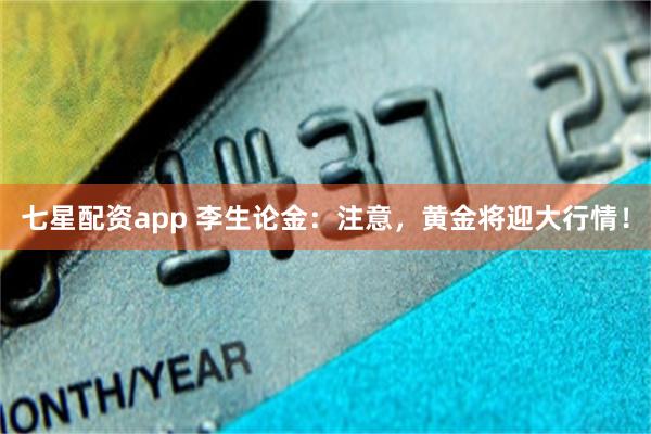 七星配资app 李生论金：注意，黄金将迎大行情！