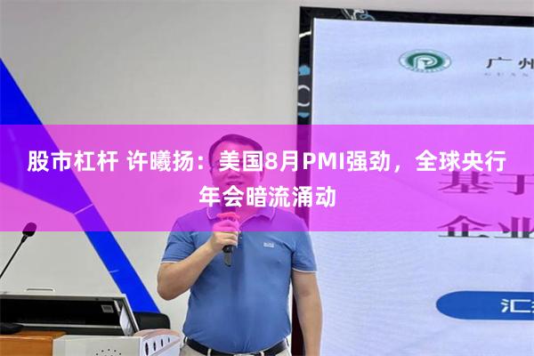 股市杠杆 许曦扬：美国8月PMI强劲，全球央行年会暗流涌动