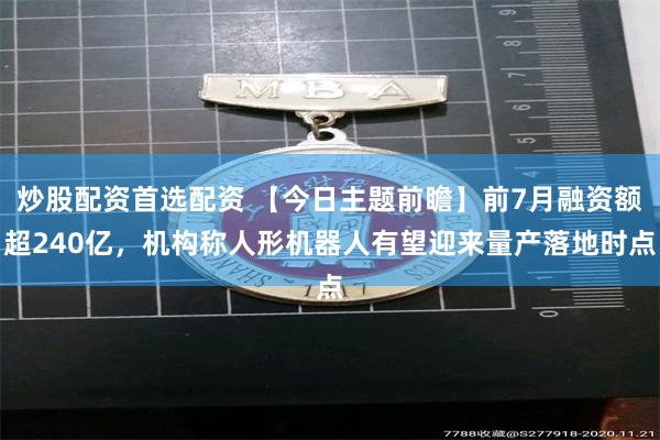 炒股配资首选配资 【今日主题前瞻】前7月融资额超240亿，机构称人形机器人有望迎来量产落地时点