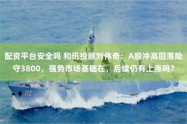 配资平台安全吗 和讯投顾刘伟奇：A股冲高回落险守3800，强势市场基础在，后续仍有上涨吗？