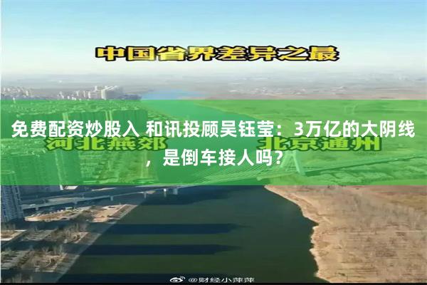免费配资炒股入 和讯投顾吴钰莹：3万亿的大阴线，是倒车接人吗？