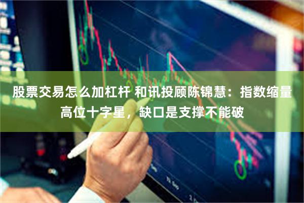 股票交易怎么加杠杆 和讯投顾陈锦慧：指数缩量高位十字星，缺口是支撑不能破