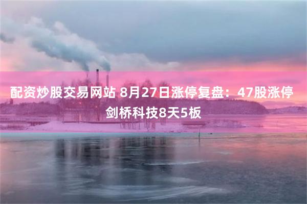 配资炒股交易网站 8月27日涨停复盘：47股涨停 剑桥科技8天5板