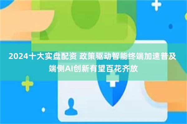 2024十大实盘配资 政策驱动智能终端加速普及 端侧AI创新有望百花齐放
