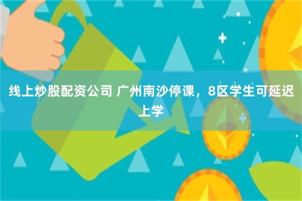 线上炒股配资公司 广州南沙停课，8区学生可延迟上学