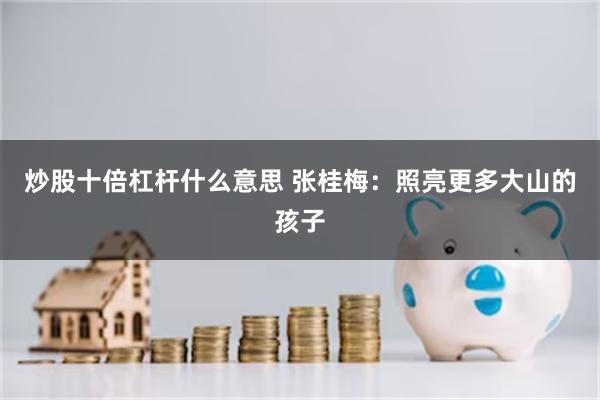 炒股十倍杠杆什么意思 张桂梅:照亮更多大山的孩子