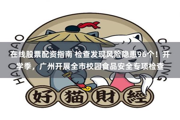 在线股票配资指南 检查发现风险隐患96个！开学季，广州开展全市校园食品安全专项检查