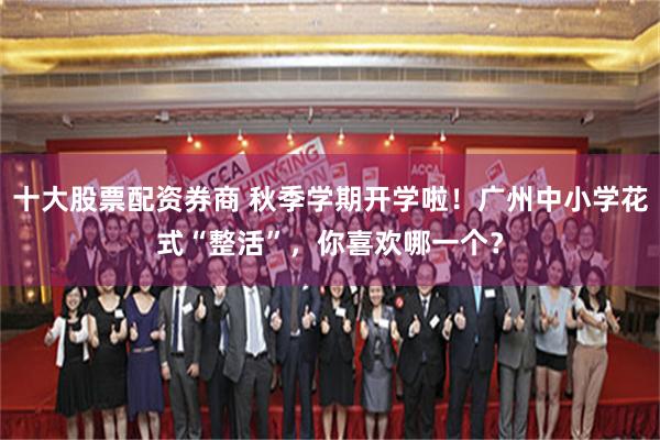 十大股票配资券商 秋季学期开学啦！广州中小学花式“整活”，你喜欢哪一个？