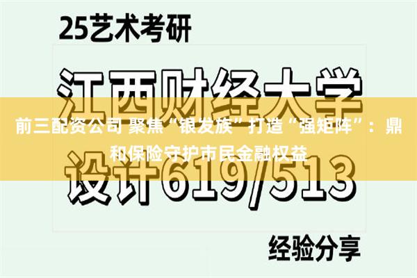 前三配资公司 聚焦“银发族”打造“强矩阵”：鼎和保险守护市民金融权益