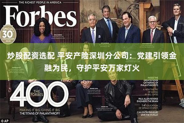 炒股配资选配 平安产险深圳分公司：党建引领金融为民，守护平安万家灯火