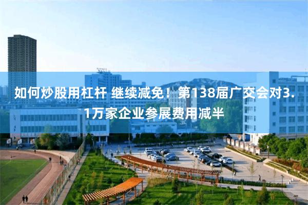 如何炒股用杠杆 继续减免!第138届广交会对3.1万家企业参展费用减半