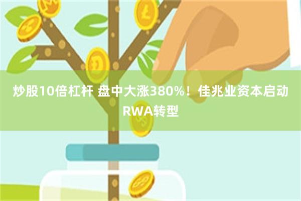 炒股10倍杠杆 盘中大涨380%！佳兆业资本启动RWA转型