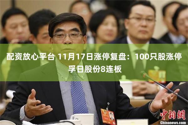 配资放心平台 11月17日涨停复盘：100只股涨停 孚日股份8连板