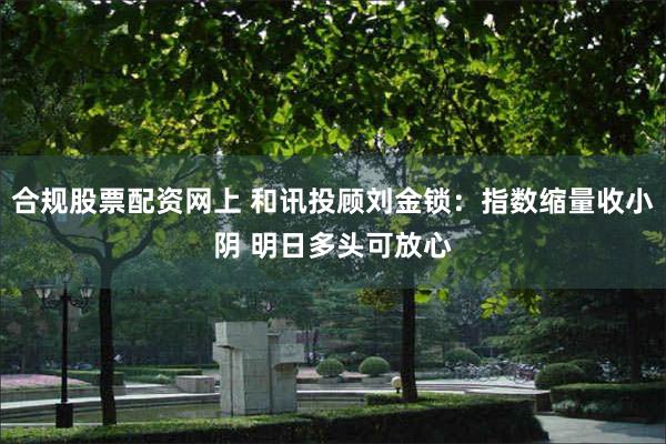 合规股票配资网上 和讯投顾刘金锁：指数缩量收小阴 明日多头可放心