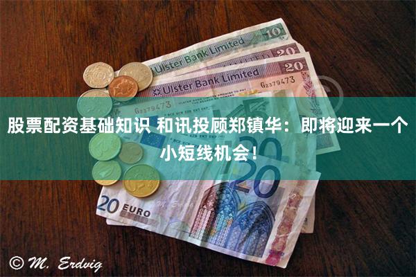 股票配资基础知识 和讯投顾郑镇华：即将迎来一个小短线机会！