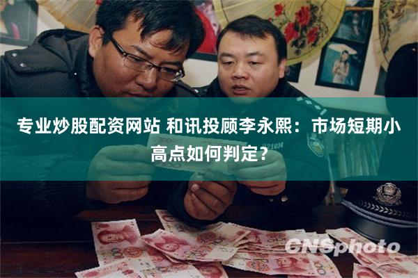 专业炒股配资网站 和讯投顾李永熙：市场短期小高点如何判定？