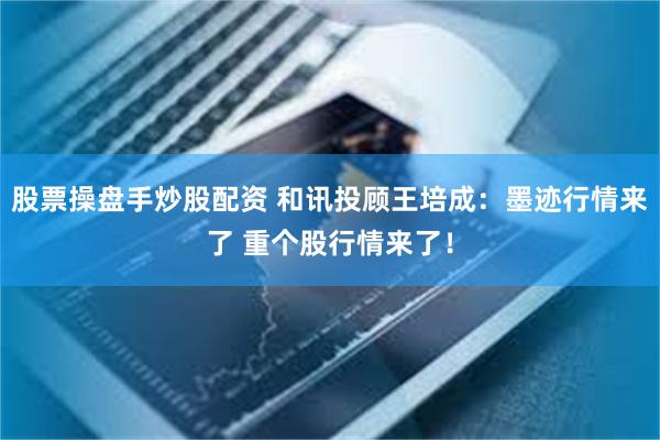 股票操盘手炒股配资 和讯投顾王培成：墨迹行情来了 重个股行情来了！