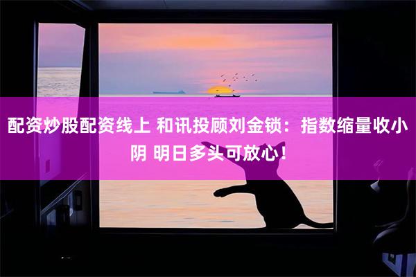 配资炒股配资线上 和讯投顾刘金锁：指数缩量收小阴 明日多头可放心！